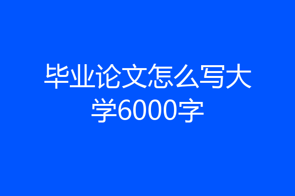 毕业论文怎么写大学6000字
