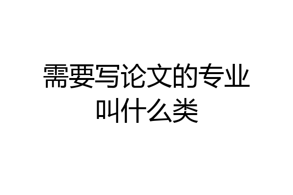 需要写论文的专业叫什么类