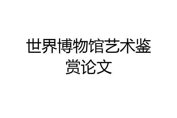 世界博物馆艺术鉴赏论文