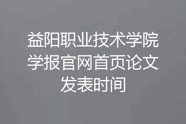 益阳职业技术学院学报官网首页论文发表时间