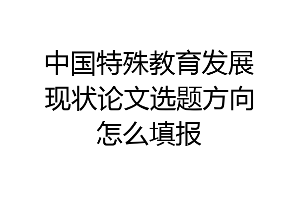 中国特殊教育发展现状论文选题方向怎么填报