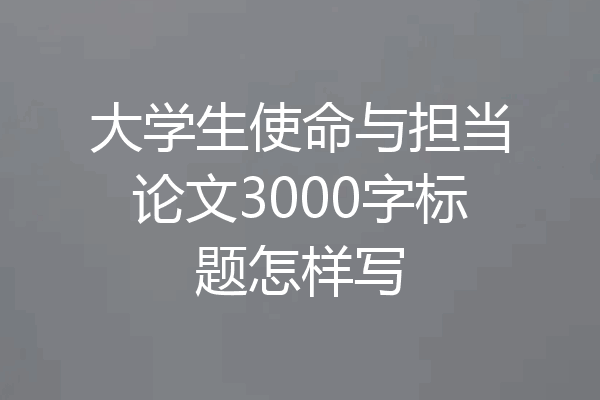 大学生使命与担当论文3000字标题怎样写