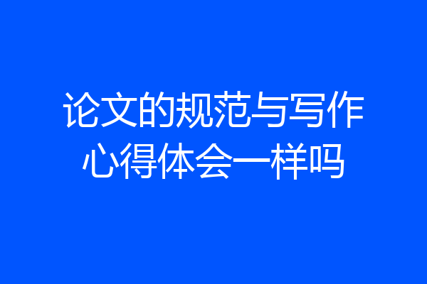 论文的规范与写作心得体会一样吗