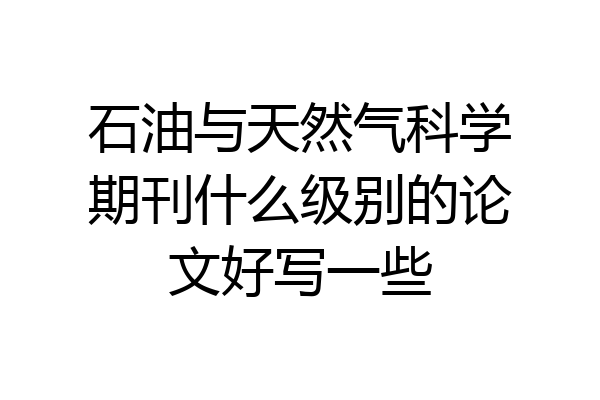 石油与天然气科学期刊什么级别的论文好写一些