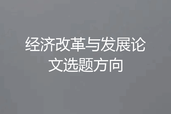 经济改革与发展论文选题方向