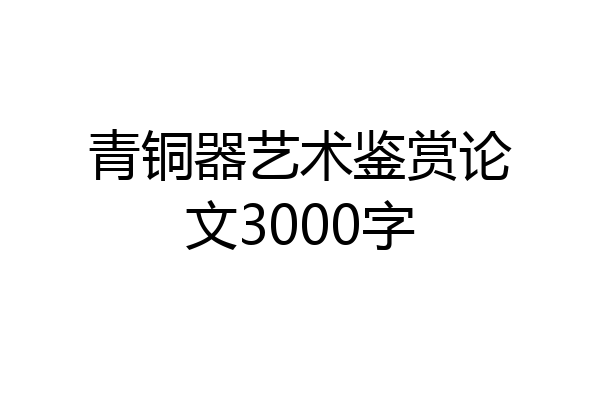 青铜器艺术鉴赏论文3000字