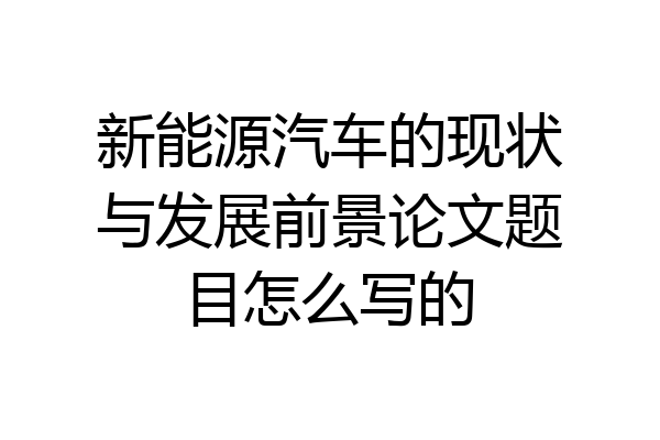 新能源汽车的现状与发展前景论文题目怎么写的