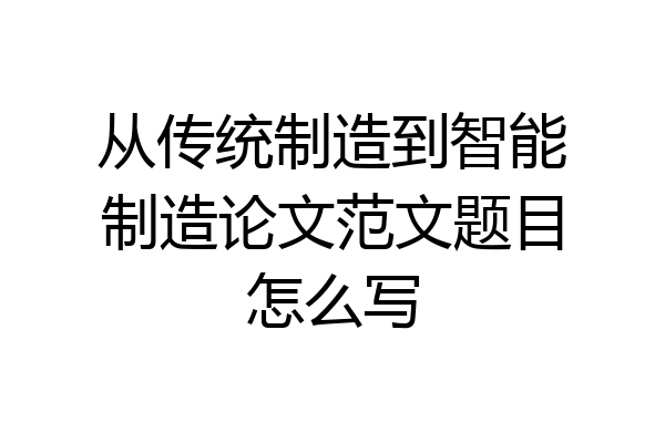 从传统制造到智能制造论文范文题目怎么写