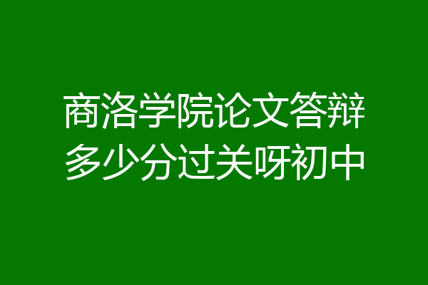 商洛学院论文答辩多少分过关呀初中