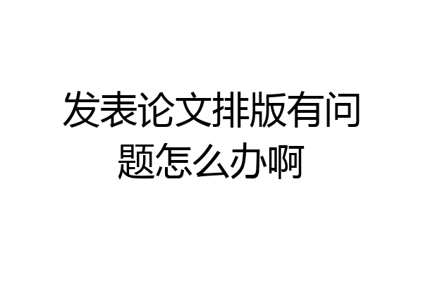 发表论文排版有问题怎么办啊