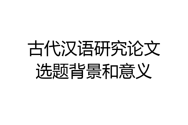 古代汉语研究论文选题背景和意义