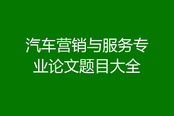 汽车营销与服务专业论文题目大全