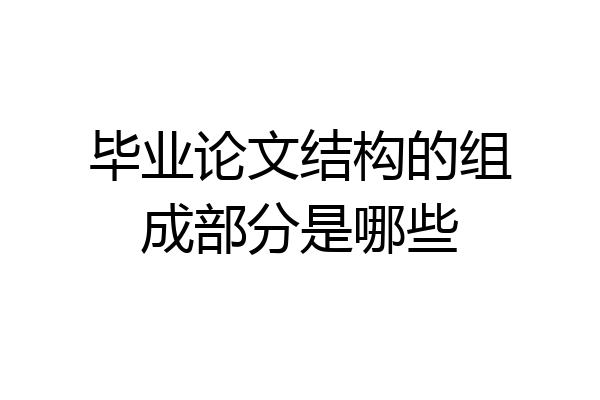 毕业论文结构的组成部分是哪些