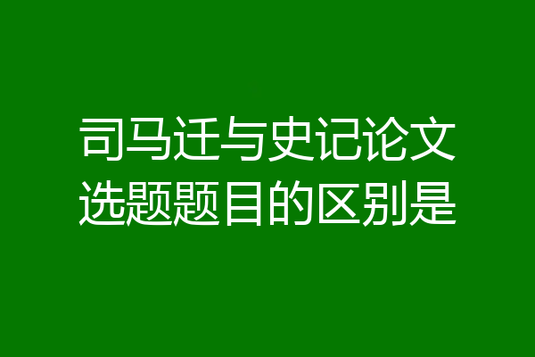 司马迁与史记论文选题题目的区别是