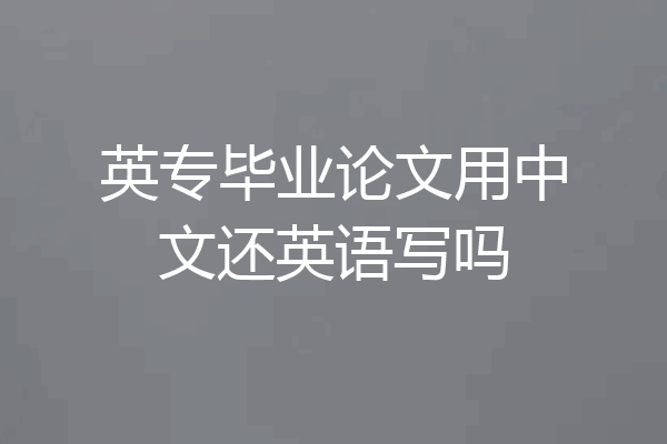 英专毕业论文用中文还英语写吗