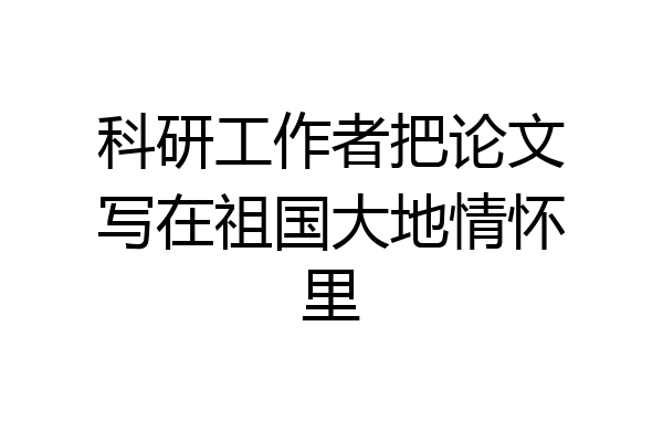 科研工作者把论文写在祖国大地情怀里