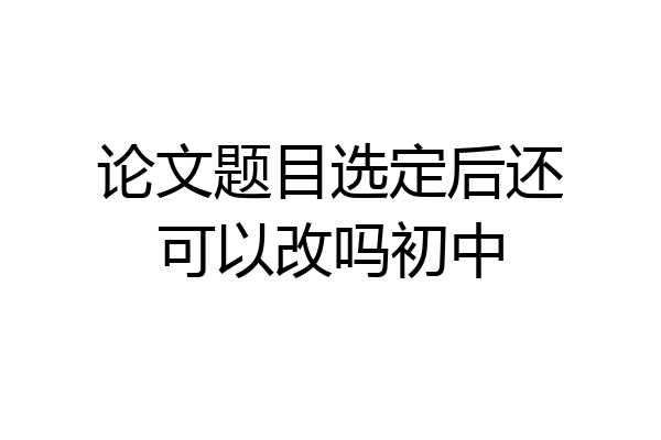 论文题目选定后还可以改吗初中