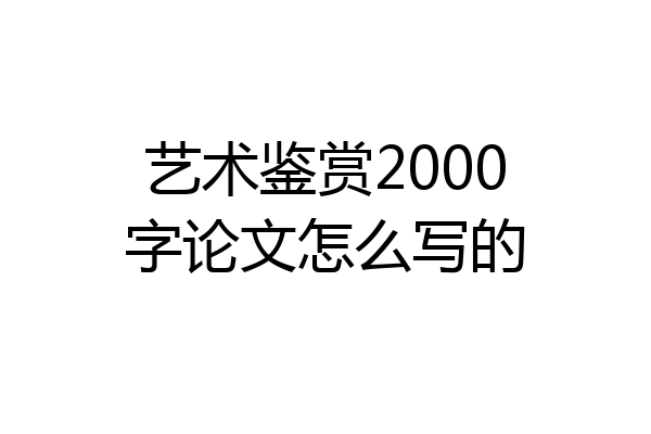 艺术鉴赏2000字论文怎么写的