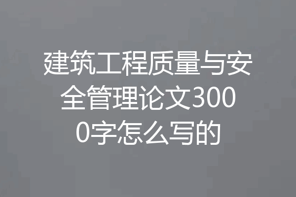 建筑工程质量与安全管理论文3000字怎么写的