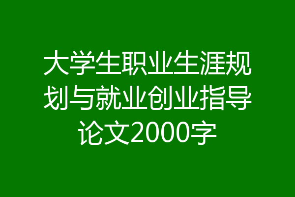 大学生职业生涯规划与就业创业指导论文2000字