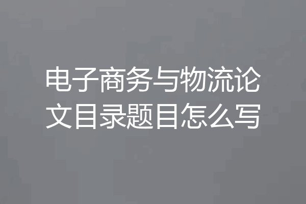 电子商务与物流论文目录题目怎么写
