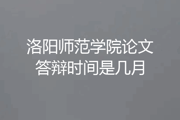 洛阳师范学院论文答辩时间是几月