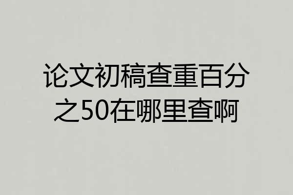 论文初稿查重百分之50在哪里查啊