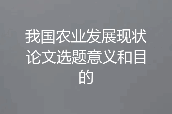 我国农业发展现状论文选题意义和目的