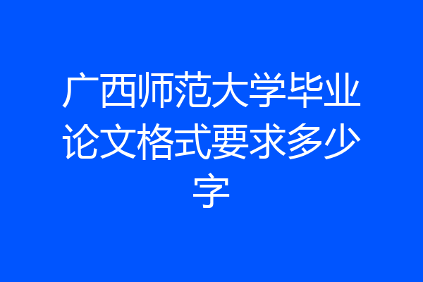 广西师范大学毕业论文格式要求多少字