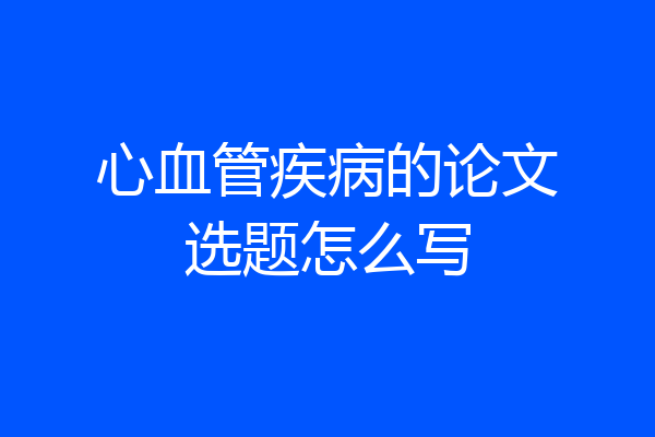 心血管疾病的论文选题怎么写