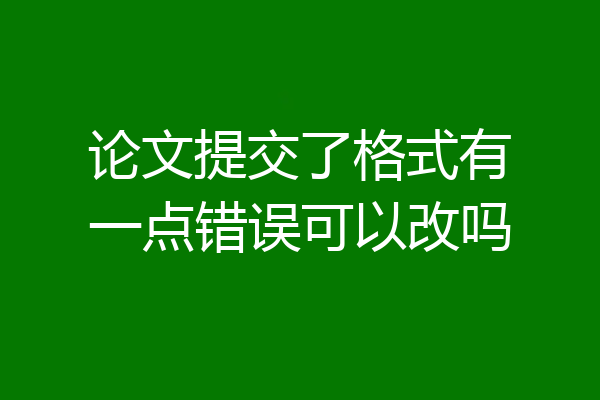 论文提交了格式有一点错误可以改吗