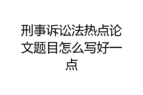 刑事诉讼法热点论文题目怎么写好一点
