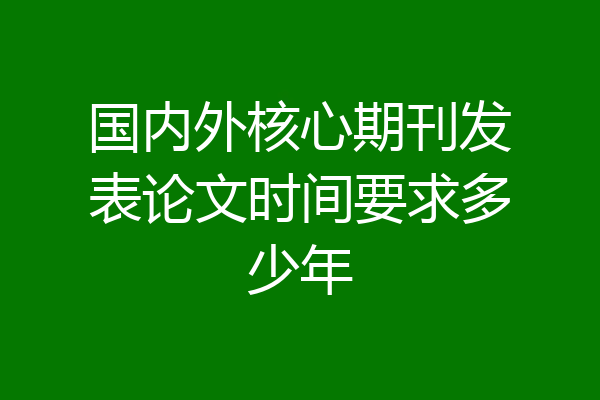 国内外核心期刊发表论文时间要求多少年