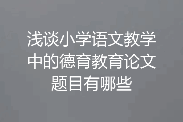 浅谈小学语文教学中的德育教育论文题目有哪些