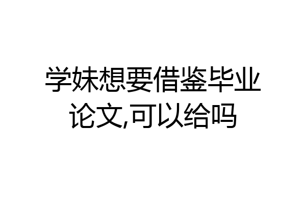 学妹想要借鉴毕业论文,可以给吗