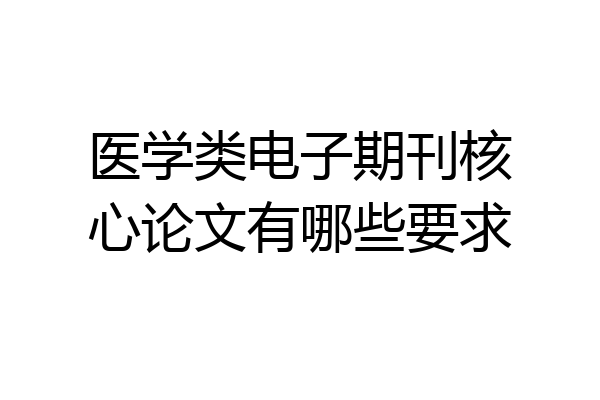 医学类电子期刊核心论文有哪些要求