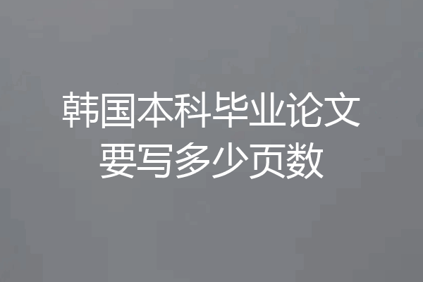 韩国本科毕业论文要写多少页数