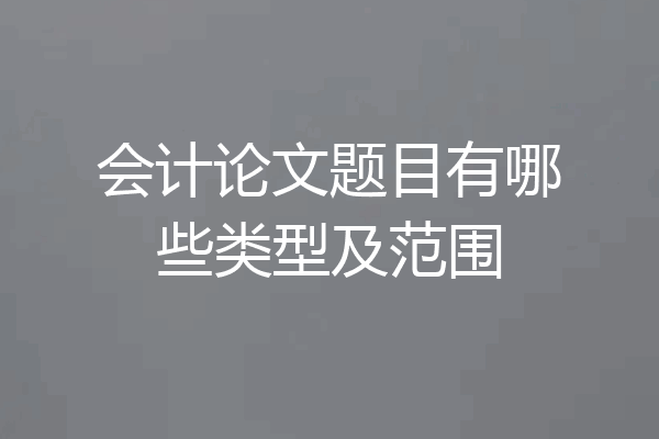 会计论文题目有哪些类型及范围