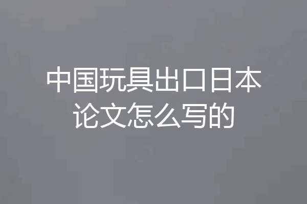 中国玩具出口日本论文怎么写的