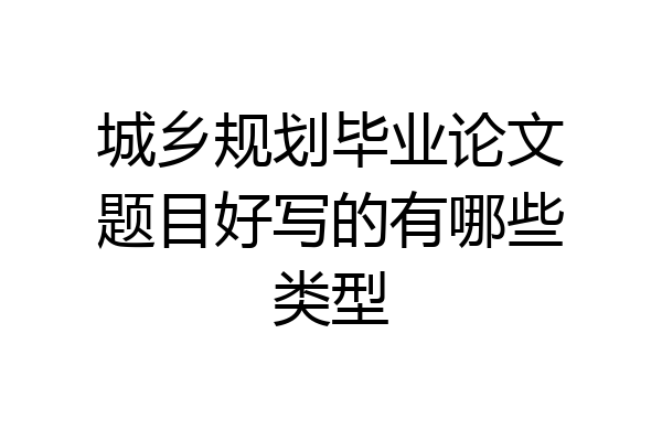 城乡规划毕业论文题目好写的有哪些类型