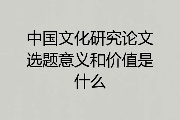 中国文化研究论文选题意义和价值是什么