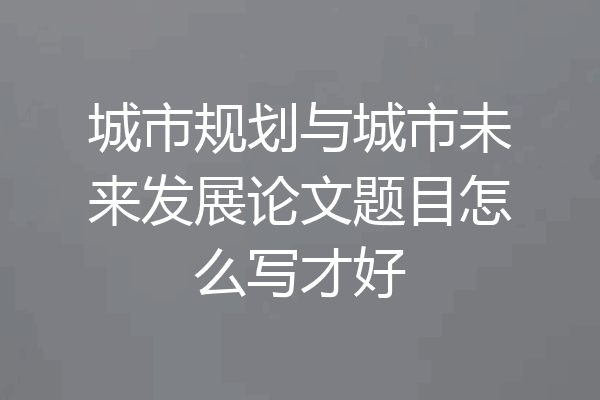 城市规划与城市未来发展论文题目怎么写才好