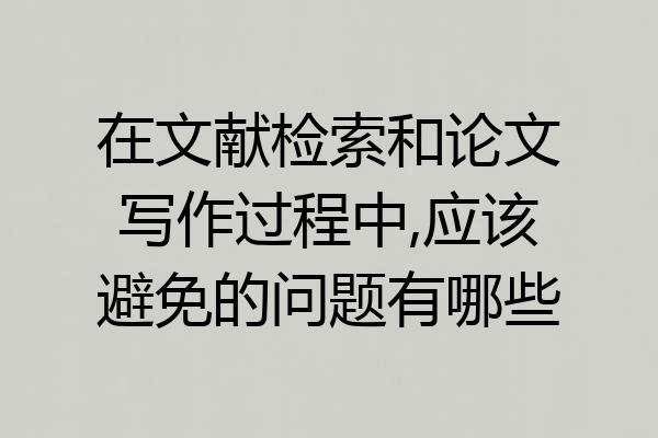在文献检索和论文写作过程中,应该避免的问题有哪些