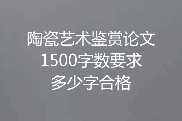 陶瓷艺术鉴赏论文1500字数要求多少字合格