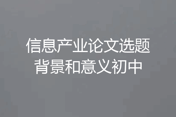 信息产业论文选题背景和意义初中