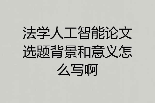 法学人工智能论文选题背景和意义怎么写啊