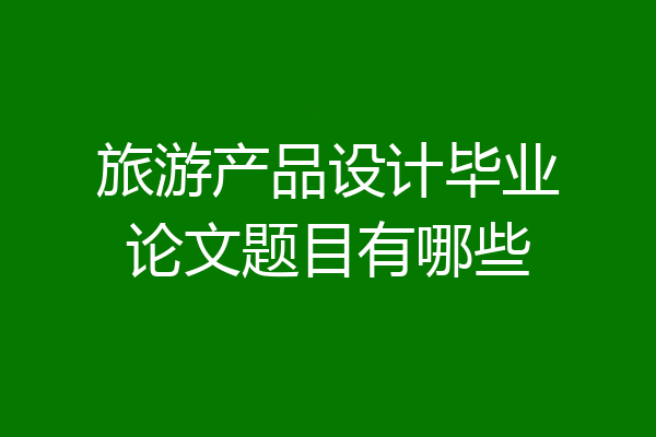 旅游产品设计毕业论文题目有哪些