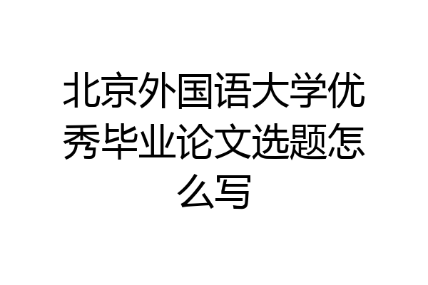 北京外国语大学优秀毕业论文选题怎么写