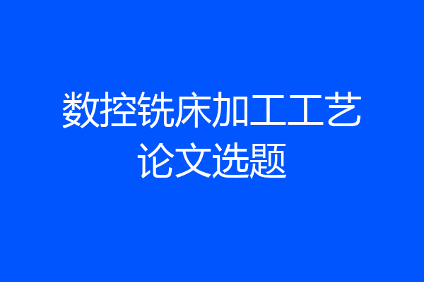 数控铣床加工工艺论文选题