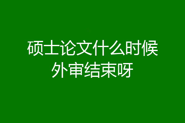 硕士论文什么时候外审结束呀